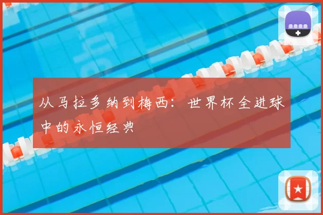 从马拉多纳到梅西：世界杯全进球中的永恒经典