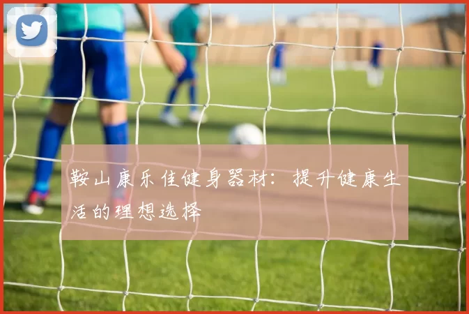 鞍山康乐佳健身器材：提升健康生活的理想选择