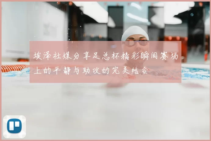 埃泽社媒分享足总杯精彩瞬间赛场上的平静与助攻的完美结合