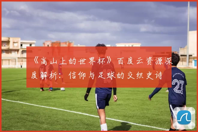 《高山上的世界杯》百度云资源深度解析：信仰与足球的交织史诗