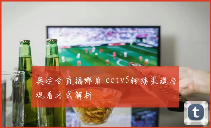 奥运会直播哪看 cctv5转播渠道与观看方式解析