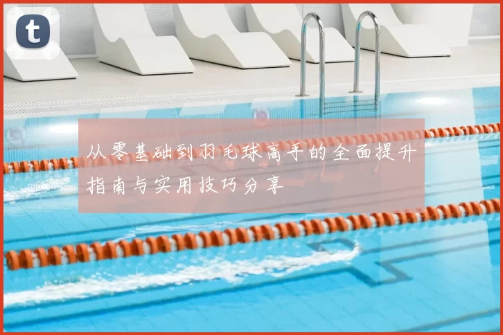 从零基础到羽毛球高手的全面提升指南与实用技巧分享
