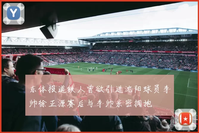 东体报道铁人曾欲引进沈阳球员李帅徐正源赛后与李帅亲密拥抱