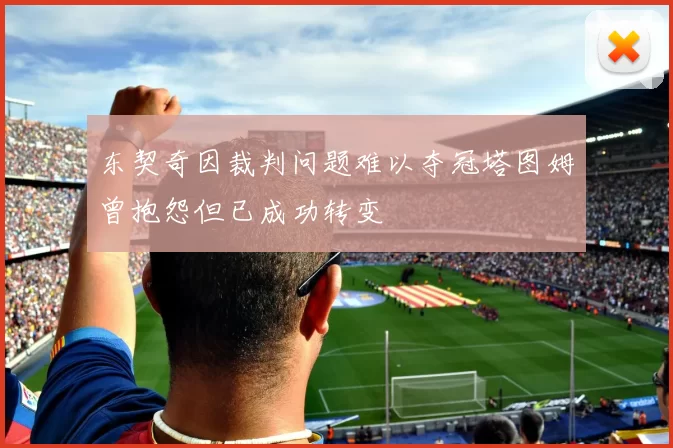 东契奇因裁判问题难以夺冠塔图姆曾抱怨但已成功转变