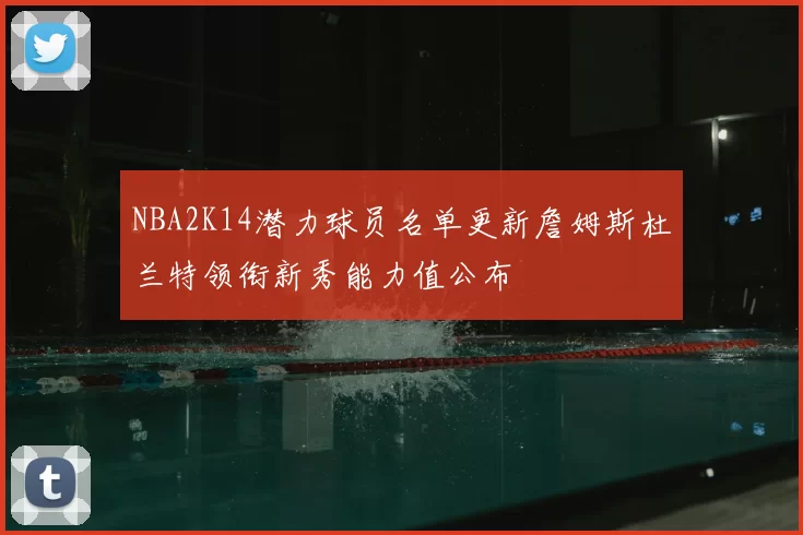 NBA2K14潜力球员名单更新詹姆斯杜兰特领衔新秀能力值公布