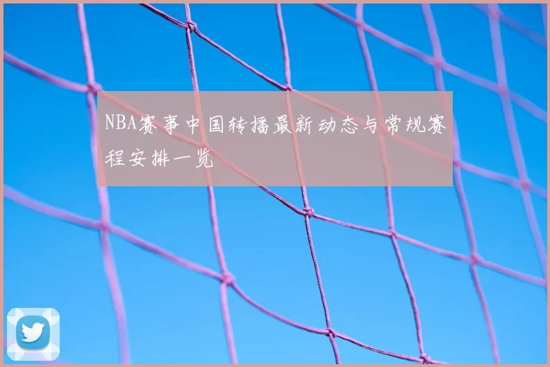 NBA赛事中国转播最新动态与常规赛程安排一览