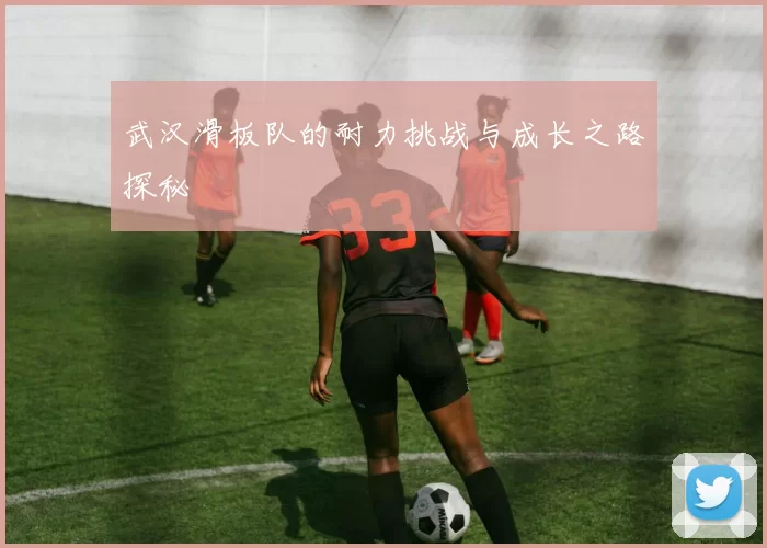 武汉滑板队的耐力挑战与成长之路探秘