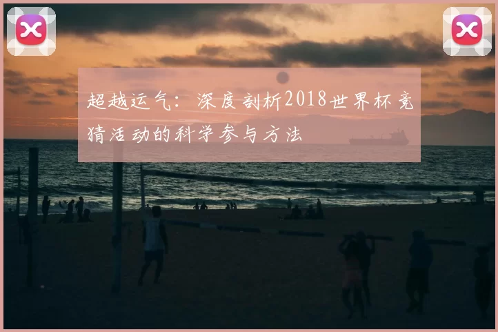 超越运气:深度剖析2018世界杯竞猜活动的科学参与方法