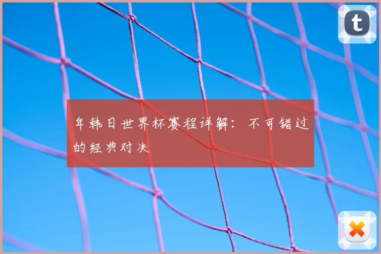 年韩日世界杯赛程详解：不可错过的经典对决