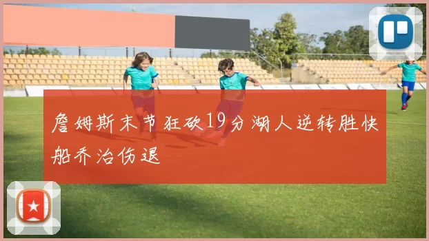 詹姆斯末节狂砍19分湖人逆转胜快船乔治伤退