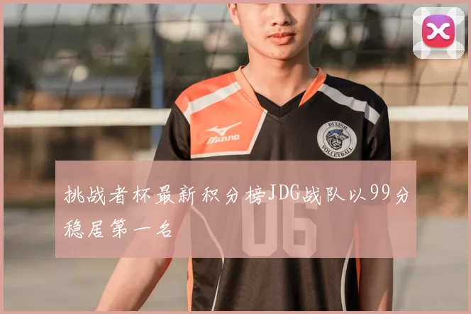挑战者杯最新积分榜JDG战队以99分稳居第一名