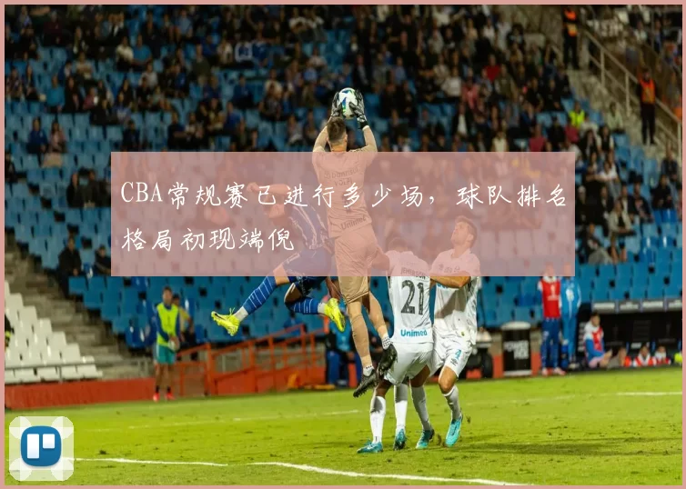 CBA常规赛已进行多少场,球队排名格局初现端倪