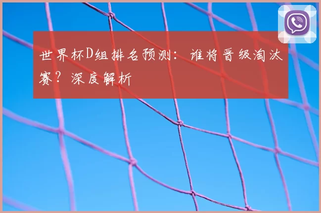 世界杯D组排名预测：谁将晋级淘汰赛？深度解析