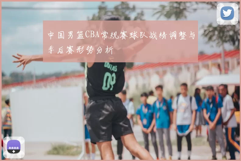 中国男篮CBA常规赛球队战绩调整与季后赛形势分析