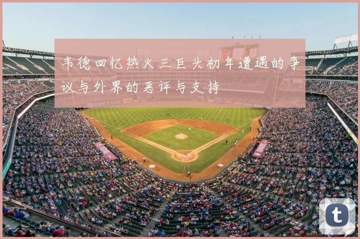 韦德回忆热火三巨头初年遭遇的争议与外界的恶评与支持