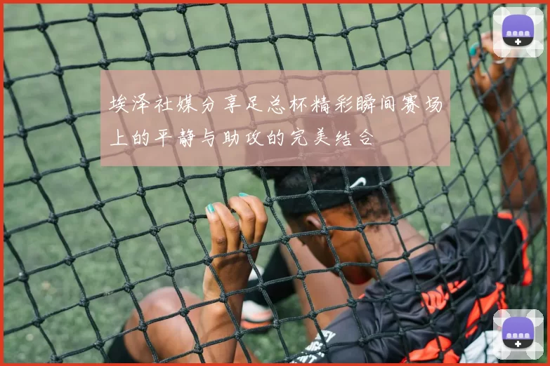 埃泽社媒分享足总杯精彩瞬间赛场上的平静与助攻的完美结合