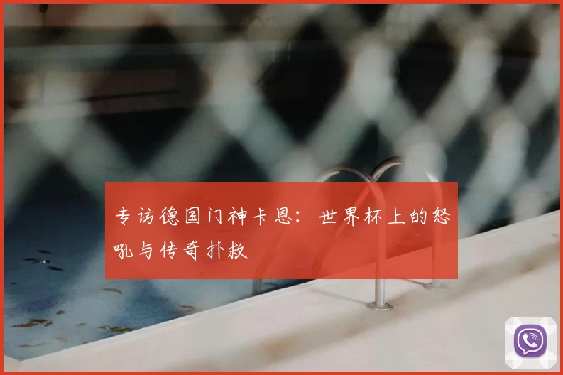 专访德国门神卡恩:世界杯上的怒吼与传奇扑救