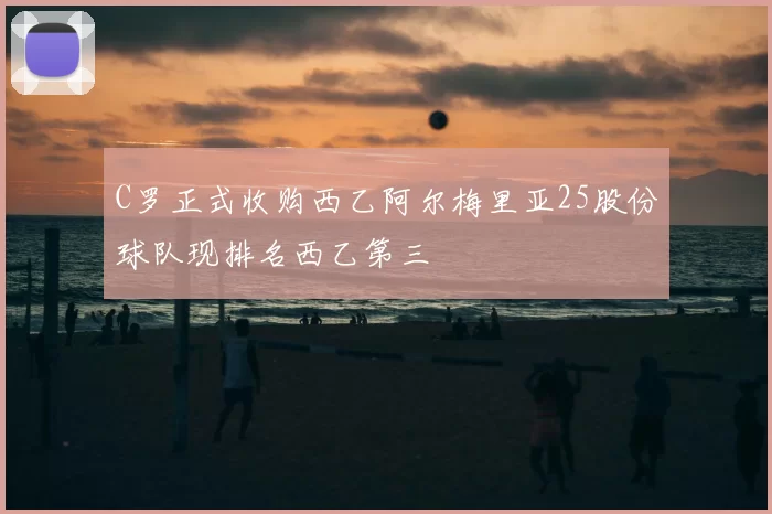 C罗正式收购西乙阿尔梅里亚25股份球队现排名西乙第三