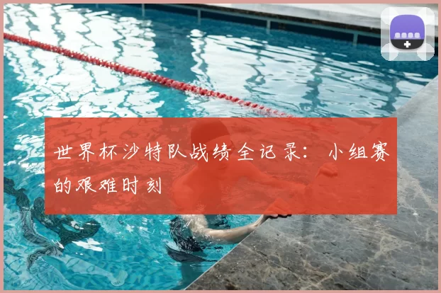 世界杯沙特队战绩全记录:小组赛的艰难时刻