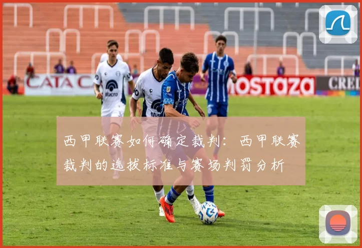 西甲联赛如何确定裁判：西甲联赛裁判的选拔标准与赛场判罚分析