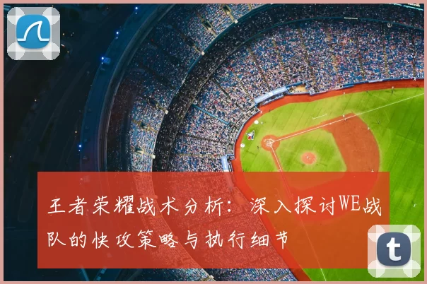 王者荣耀战术分析:深入探讨WE战队的快攻策略与执行细节
