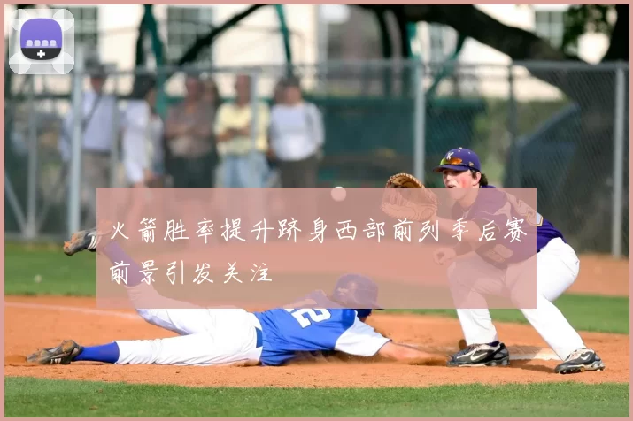 火箭胜率提升跻身西部前列季后赛前景引发关注