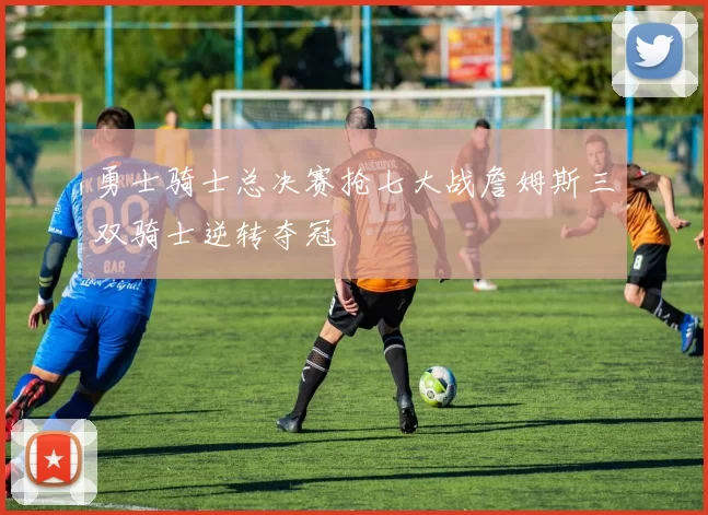 勇士骑士总决赛抢七大战詹姆斯三双骑士逆转夺冠