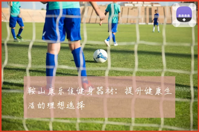 鞍山康乐佳健身器材：提升健康生活的理想选择