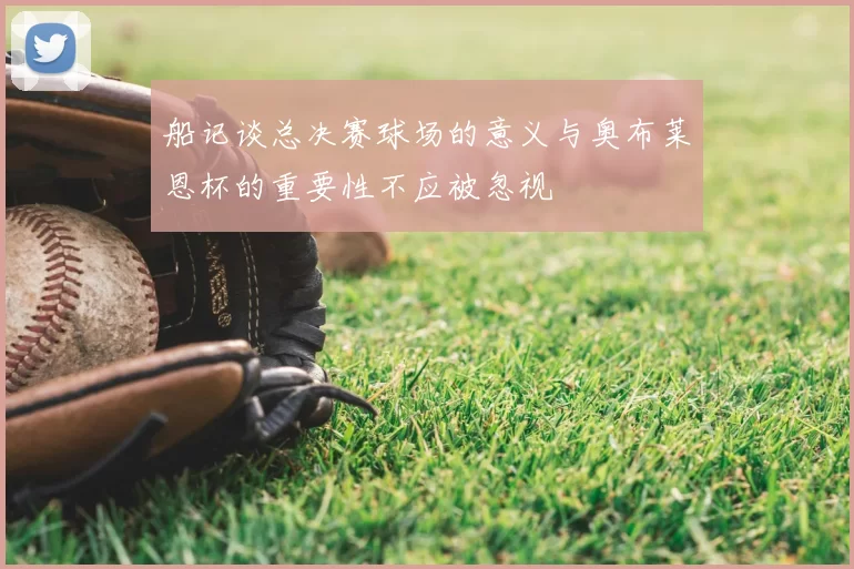 船记谈总决赛球场的意义与奥布莱恩杯的重要性不应被忽视