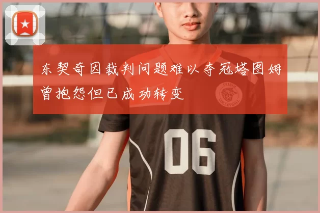 东契奇因裁判问题难以夺冠塔图姆曾抱怨但已成功转变