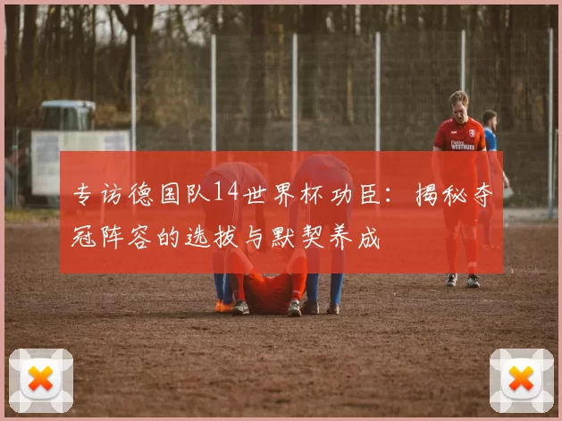 专访德国队14世界杯功臣：揭秘夺冠阵容的选拔与默契养成