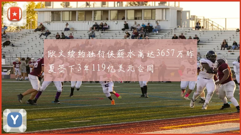 欧文续约独行侠薪水高达3657万昨夏签下3年119亿美元合同