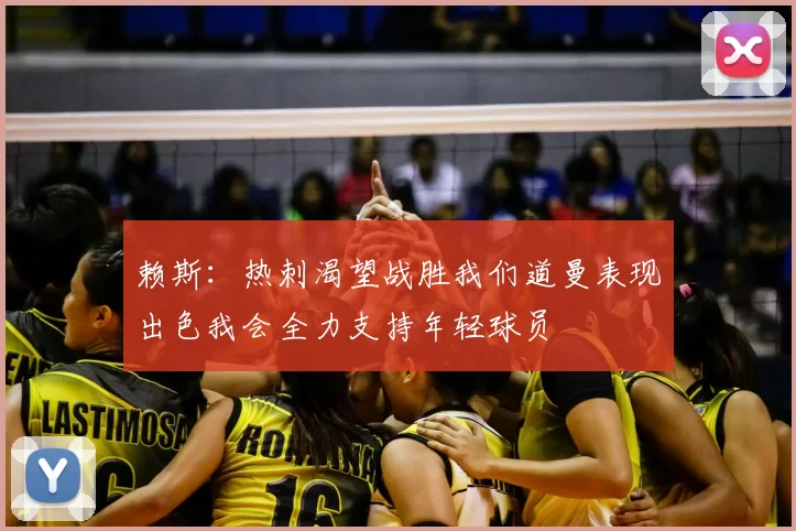 赖斯：热刺渴望战胜我们道曼表现出色我会全力支持年轻球员