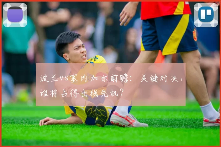波兰vs塞内加尔前瞻:关键对决,谁将占得出线先机?