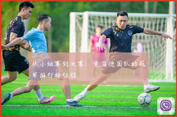从小组赛到决赛：重温德国队的冠军排行榜征程