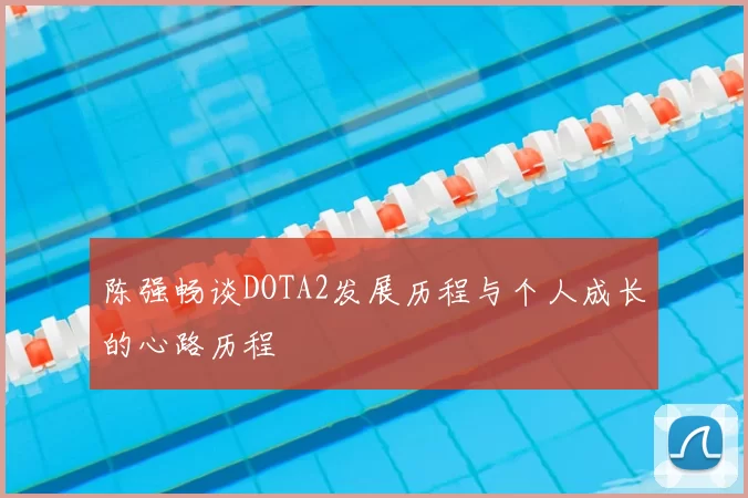 陈强畅谈DOTA2发展历程与个人成长的心路历程