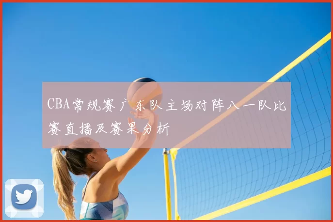 CBA常规赛广东队主场对阵八一队比赛直播及赛果分析