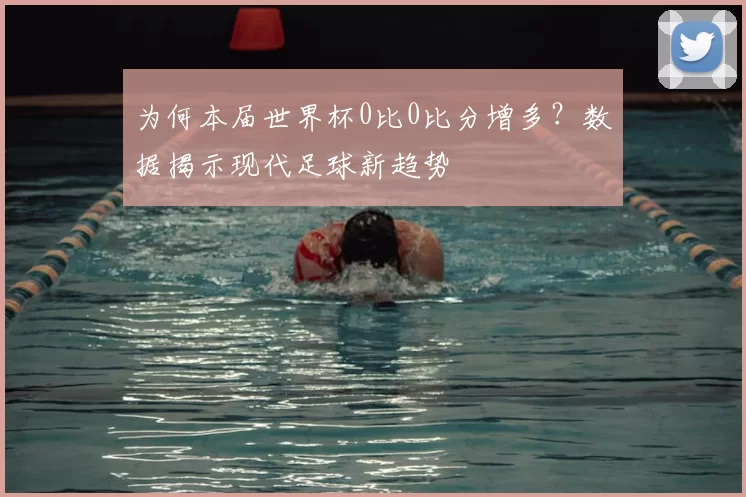 为何本届世界杯0比0比分增多?数据揭示现代足球新趋势