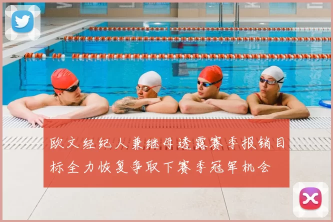 欧文经纪人兼继母透露赛季报销目标全力恢复争取下赛季冠军机会