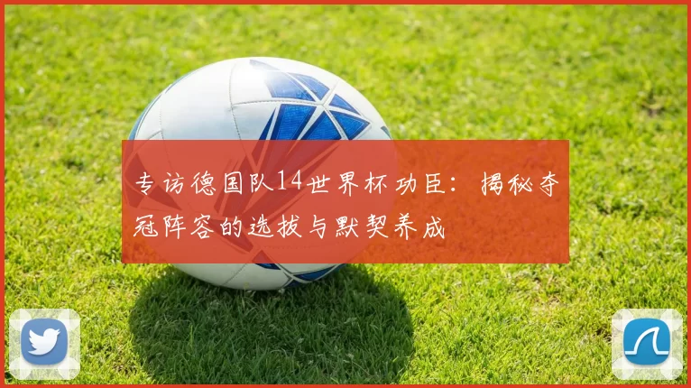 专访德国队14世界杯功臣：揭秘夺冠阵容的选拔与默契养成